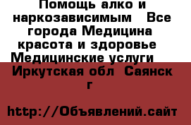 Помощь алко и наркозависимым - Все города Медицина, красота и здоровье » Медицинские услуги   . Иркутская обл.,Саянск г.